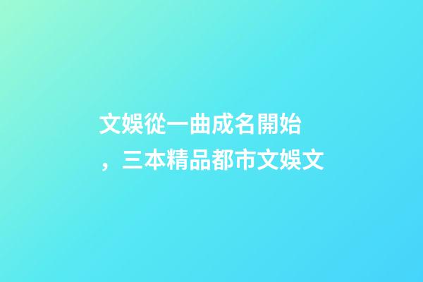 文娛從一曲成名開始，三本精品都市文娛文